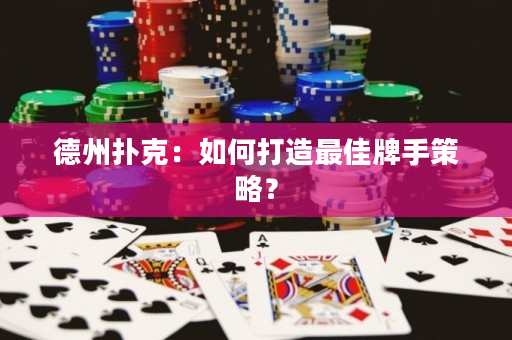 德州撲克：如何打造最佳牌手策略？
