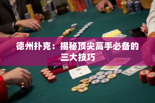 德州撲克：揭秘頂尖高手必備的三大技巧