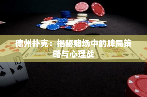 德州撲克：揭秘賭場中的牌局策略與心理戰
