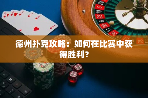 德州撲克攻略：如何在比賽中獲得勝利？