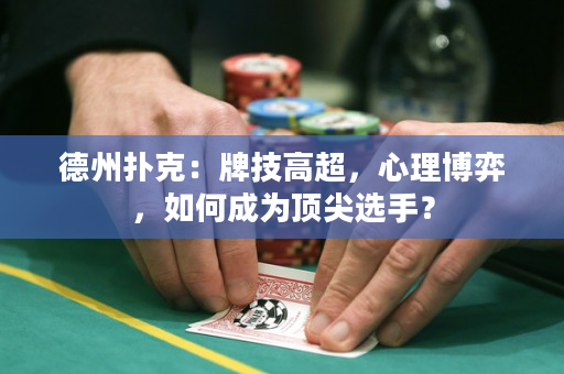 德州撲克：牌技高超，心理博弈，如何成為頂尖選手？