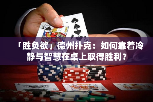 「勝負欲」德州撲克：如何靠著冷靜與智慧在桌上取得勝利？