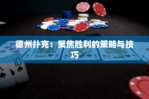德州撲克：聚焦勝利的策略與技巧