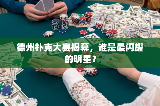 德州撲克大賽揭幕，誰(shuí)是最閃耀的明星？