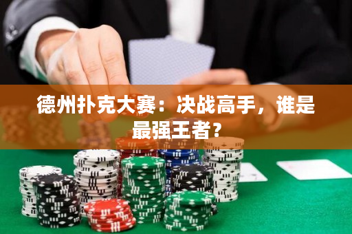德州撲克大賽：決戰高手，誰是最強王者？