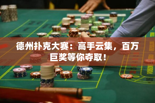 德州撲克大賽：高手云集，百萬巨獎等你奪取！