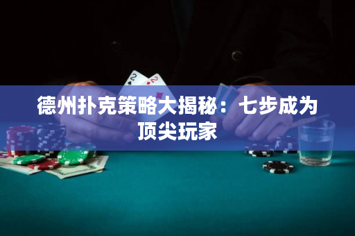 德州撲克策略大揭秘：七步成為頂尖玩家