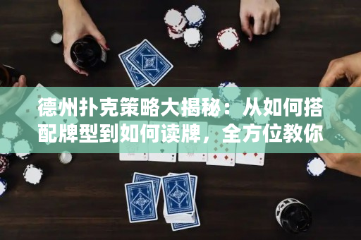 德州撲克策略大揭秘：從如何搭配牌型到如何讀牌，全方位教你稱王牌桌