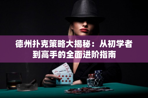 德州撲克策略大揭秘：從初學者到高手的全面進階指南