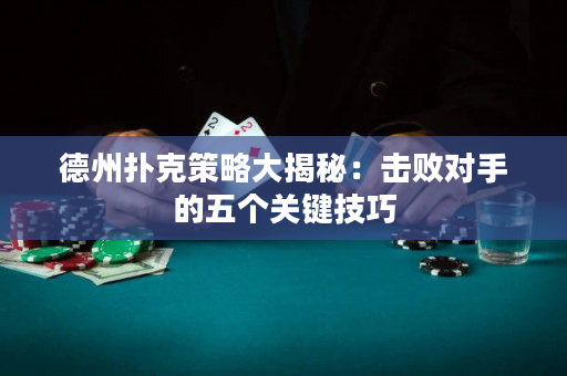 德州撲克策略大揭秘：擊敗對手的五個關鍵技巧