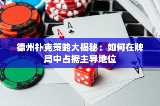 德州撲克策略大揭秘：如何在牌局中占據(jù)主導(dǎo)地位