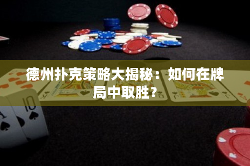 德州撲克策略大揭秘：如何在牌局中取勝？