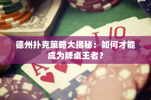德州撲克策略大揭秘：如何才能成為牌桌王者？