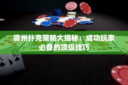 德州撲克策略大揭秘：成功玩家必備的頂級技巧