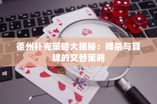 德州撲克策略大揭秘：搏殺與算牌的交替策略