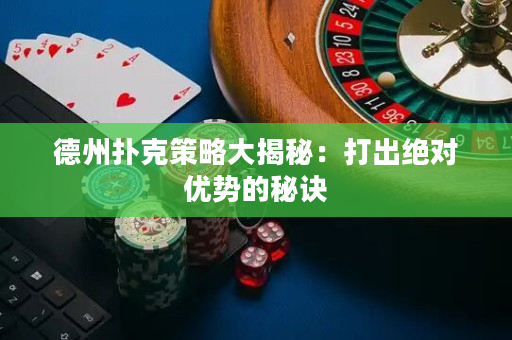 德州撲克策略大揭秘：打出絕對優勢的秘訣