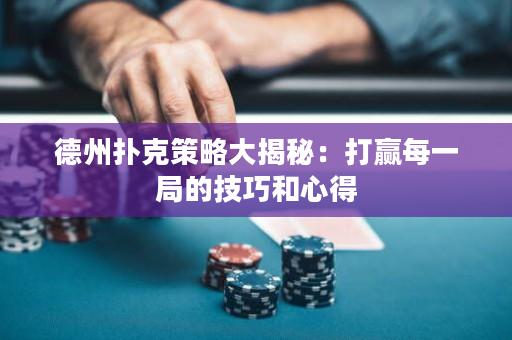 德州撲克策略大揭秘：打贏每一局的技巧和心得