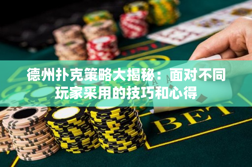 德州撲克策略大揭秘：面對不同玩家采用的技巧和心得