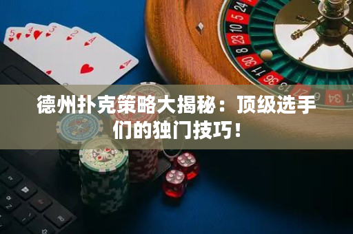 德州撲克策略大揭秘：頂級選手們的獨門技巧！