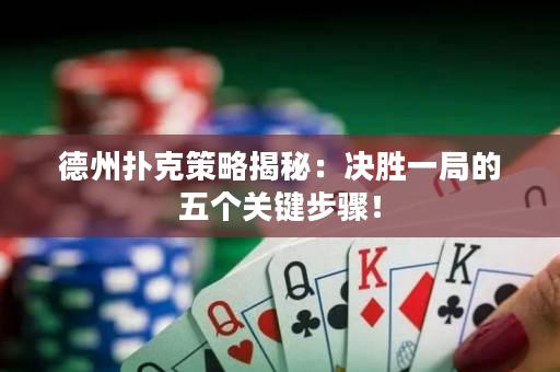 德州撲克策略揭秘：決勝一局的五個關鍵步驟！