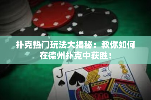 撲克熱門玩法大揭秘：教你如何在德州撲克中獲勝！