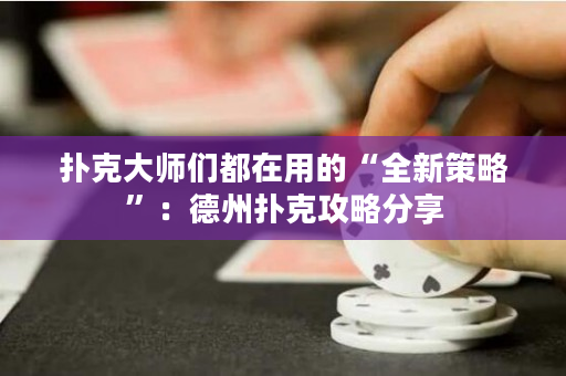 撲克大師們都在用的“全新策略”：德州撲克攻略分享