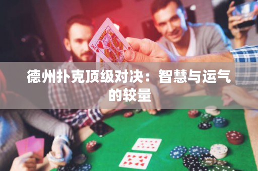 德州撲克頂級對決：智慧與運氣的較量