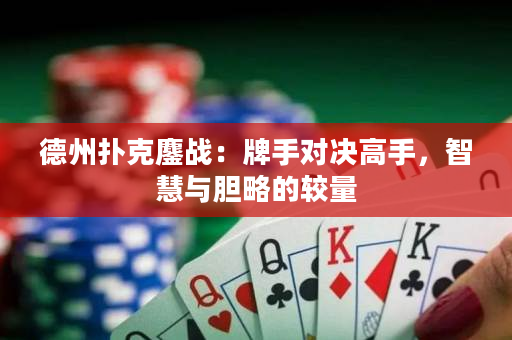 德州撲克鏖戰：牌手對決高手，智慧與膽略的較量