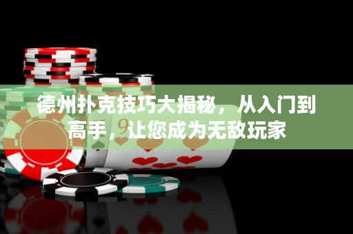 德州撲克技巧大揭秘，從入門到高手，讓您成為無敵玩家