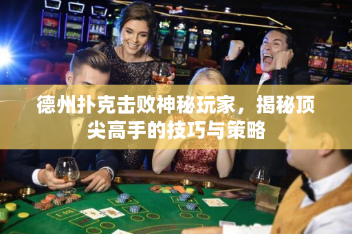 德州撲克擊敗神秘玩家，揭秘頂尖高手的技巧與策略