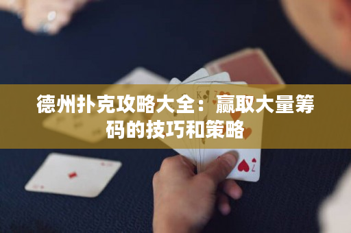 德州撲克攻略大全：贏取大量籌碼的技巧和策略