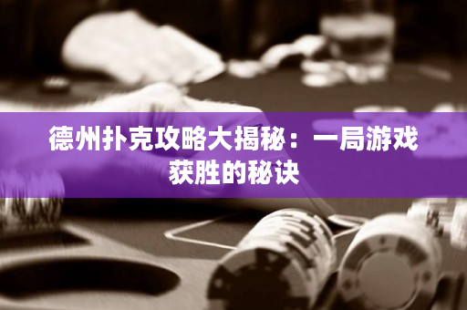 德州撲克攻略大揭秘：一局游戲獲勝的秘訣