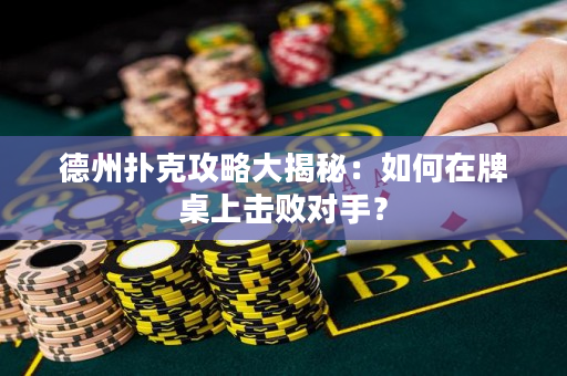 德州撲克攻略大揭秘：如何在牌桌上擊敗對手？
