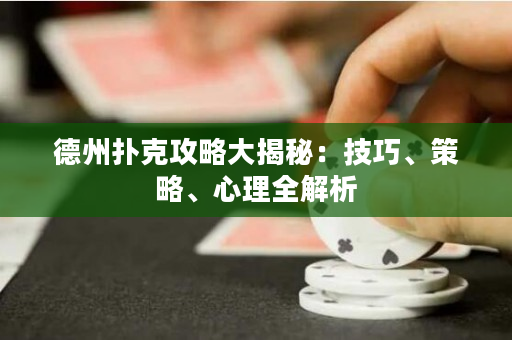 德州撲克攻略大揭秘：技巧、策略、心理全解析