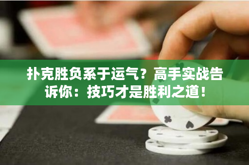 撲克勝負系于運氣？高手實戰告訴你：技巧才是勝利之道！