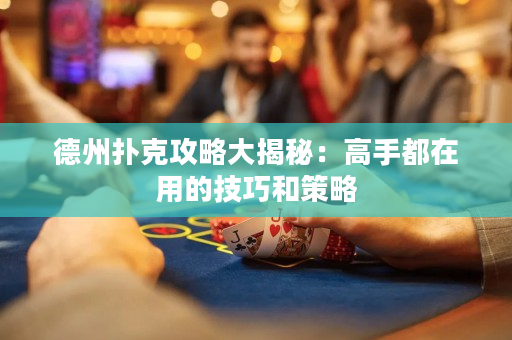 德州撲克攻略大揭秘：高手都在用的技巧和策略