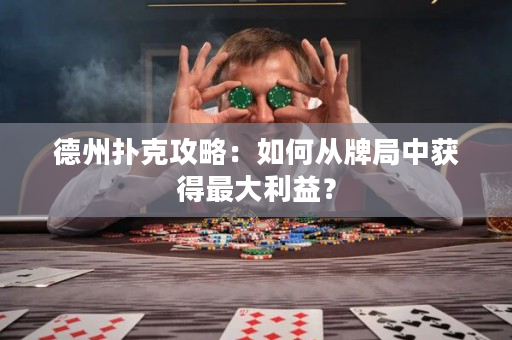 德州撲克攻略：如何從牌局中獲得最大利益？