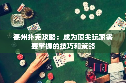 德州撲克攻略：成為頂尖玩家需要掌握的技巧和策略