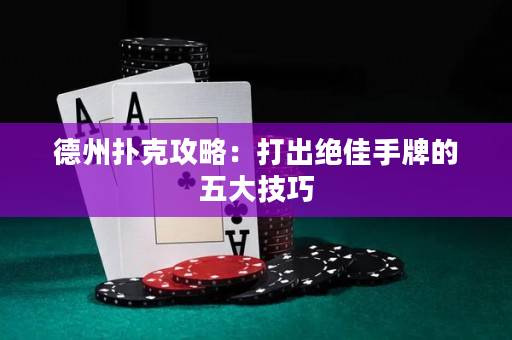 德州撲克攻略：打出絕佳手牌的五大技巧