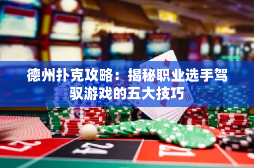 德州撲克攻略：揭秘職業(yè)選手駕馭游戲的五大技巧