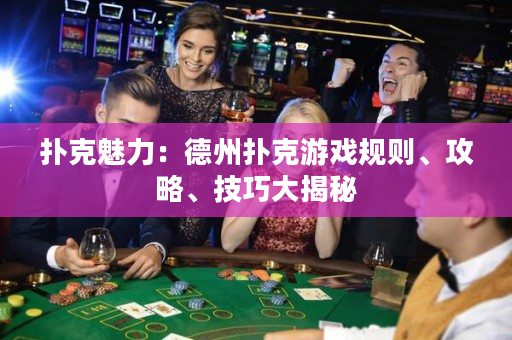 撲克魅力：德州撲克游戲規(guī)則、攻略、技巧大揭秘
