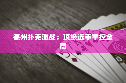 德州撲克激戰(zhàn)：頂級選手掌控全局