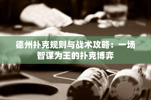 德州撲克規則與戰術攻略：一場智謀為王的撲克博弈