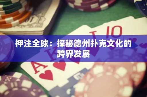 押注全球：探秘德州撲克文化的跨界發(fā)展