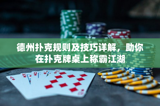 德州撲克規(guī)則及技巧詳解，助你在撲克牌桌上稱霸江湖