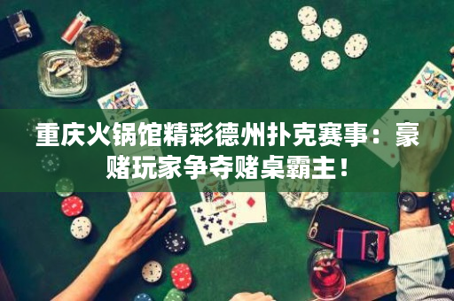 重慶火鍋館精彩德州撲克賽事：豪賭玩家爭奪賭桌霸主！