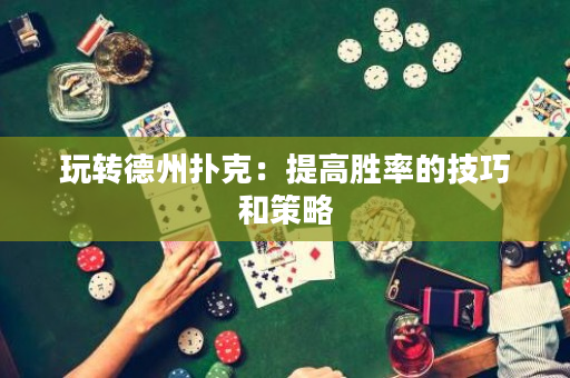 玩轉德州撲克：提高勝率的技巧和策略