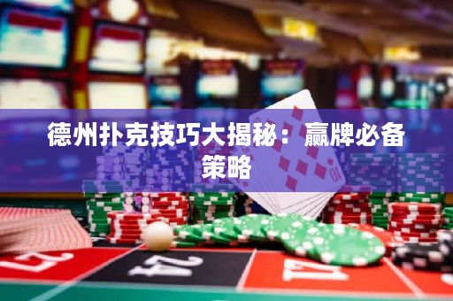 德州撲克技巧大揭秘：贏牌必備策略