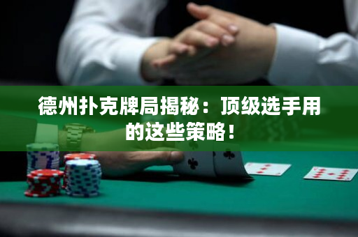 德州撲克牌局揭秘：頂級選手用的這些策略！