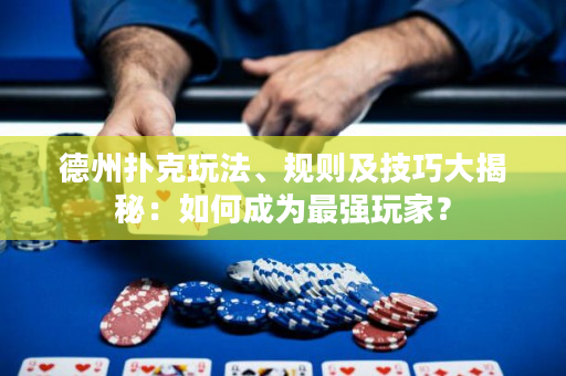 德州撲克玩法、規則及技巧大揭秘：如何成為最強玩家？